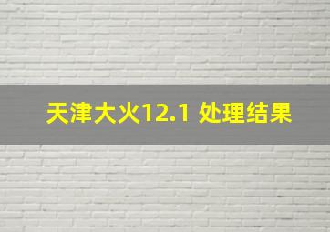 天津大火12.1 处理结果